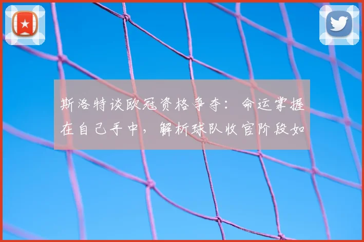 斯洛特谈欧冠资格争夺：命运掌握在自己手中，解析球队收官阶段如何保持最佳状态