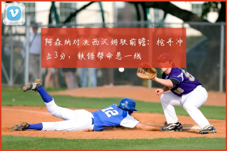 阿森纳对决西汉姆联前瞻:枪手冲击3分,铁锤帮命悬一线