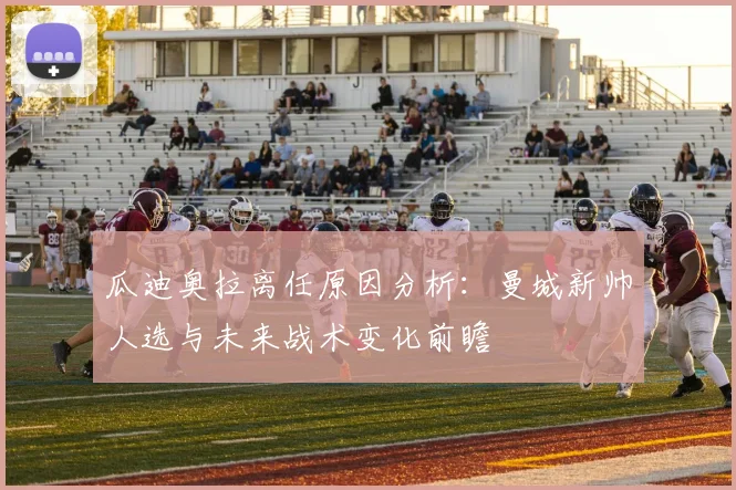 瓜迪奥拉离任原因分析:曼城新帅人选与未来战术变化前瞻