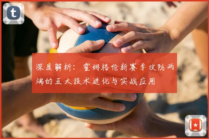 深度解析:霍姆格伦新赛季攻防两端的五大技术进化与实战应用