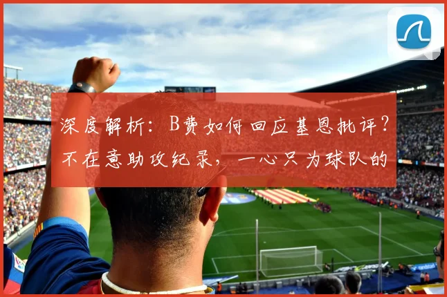 深度解析：B费如何回应基恩批评？不在意助攻纪录，一心只为球队的表现说明一切