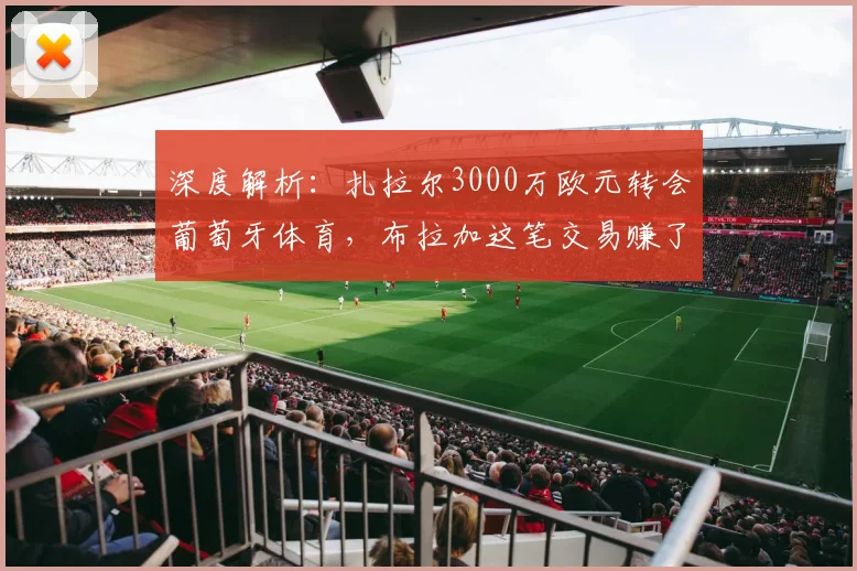 深度解析：扎拉尔3000万欧元转会葡萄牙体育，布拉加这笔交易赚了吗？