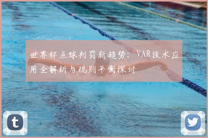 世界杯点球判罚新趋势:VAR技术应用全解析与规则平衡探讨