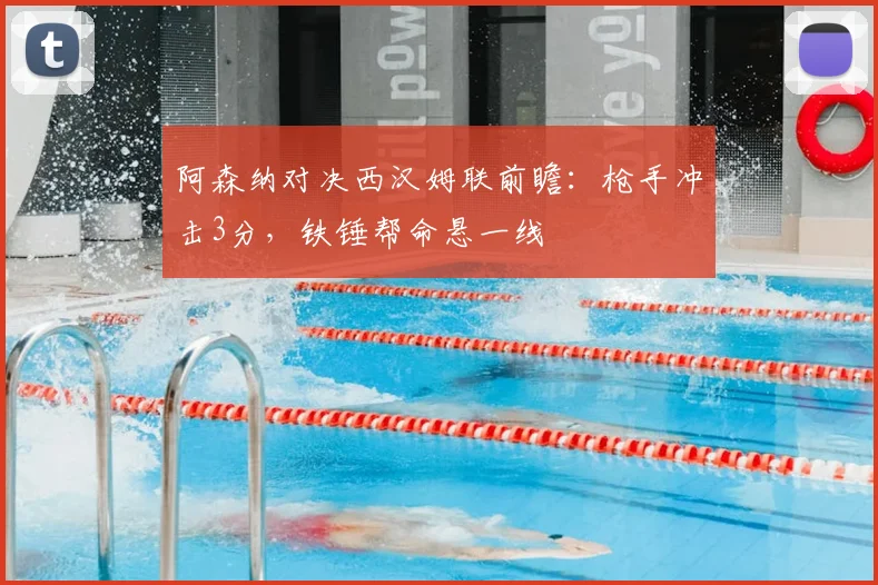 阿森纳对决西汉姆联前瞻：枪手冲击3分，铁锤帮命悬一线
