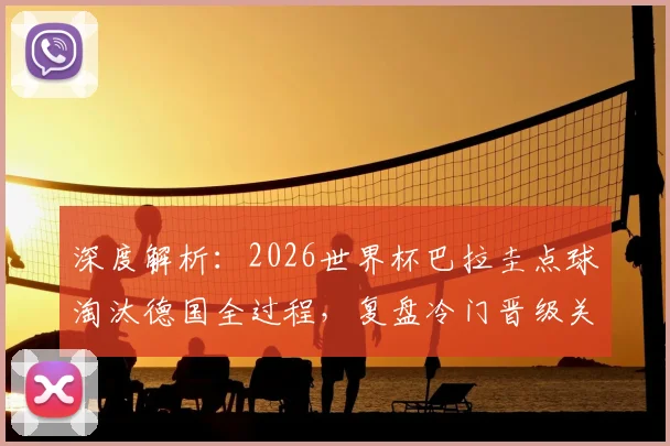 深度解析:2026世界杯巴拉圭点球淘汰德国全过程,复盘冷门晋级关键点