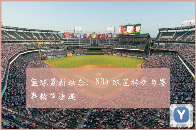 篮球最新动态：NBA 球星转会与赛事精华速递